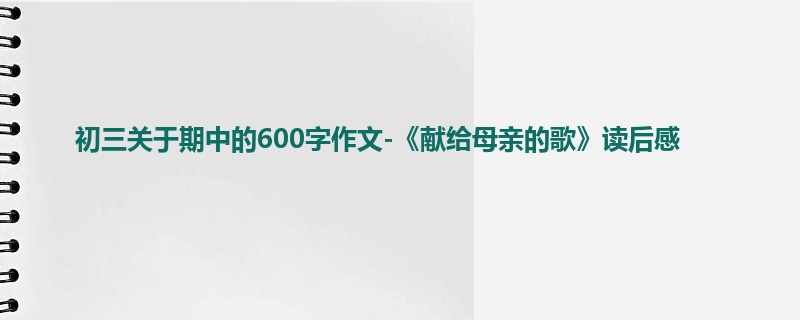 初三关于期中的600字作文-《献给母亲的歌》读后感