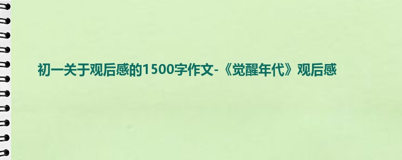 初一关于观后感的1500字作文-《觉醒年代》观后感