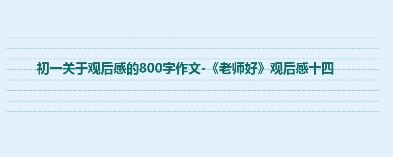 初一关于观后感的800字作文-《老师好》观后感十四