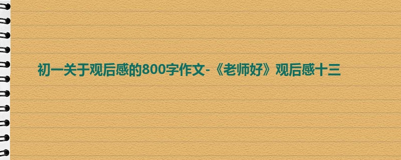 初一关于观后感的800字作文-《老师好》观后感十三