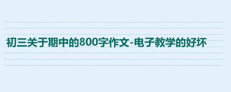 初三关于期中的800字作文-电子教学的好坏