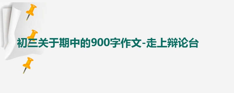 初三关于期中的900字作文-走上辩论台