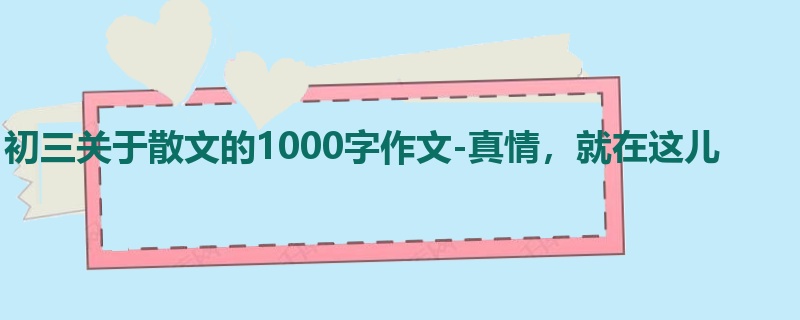 初三关于散文的1000字作文-真情,就在这儿