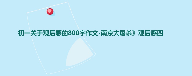 初一关于观后感的800字作文-南京大屠杀》观后感四