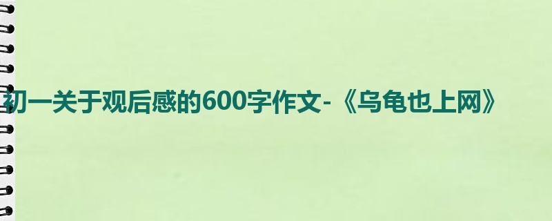 初一关于观后感的600字作文-《乌龟也上网》