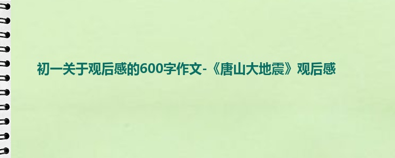 初一关于观后感的600字作文-《唐山大地震》观后感