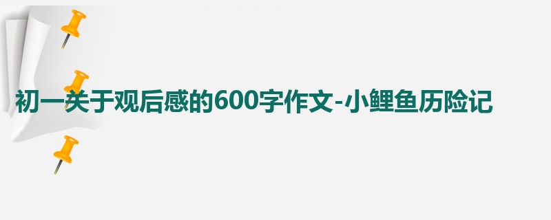 初一关于观后感的600字作文-小鲤鱼历险记