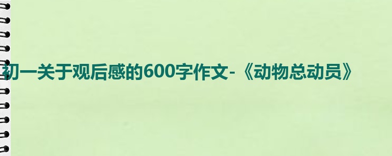 初一关于观后感的600字作文-《动物总动员》