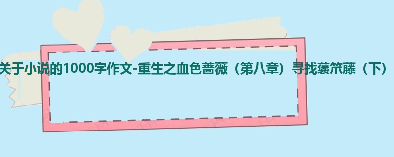 初一关于小说的1000字作文-重生之血色蔷薇(第八章)寻找藵笊藤(下)