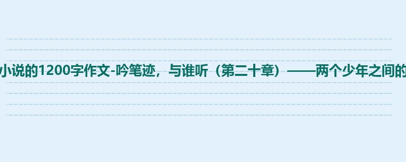 初一关于小说的1200字作文-吟笔迹,与谁听(第二十章)——两个少年之间的碰撞