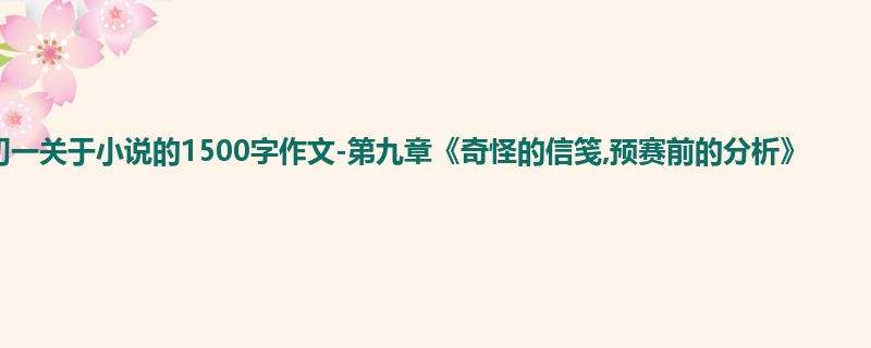初一关于小说的1500字作文-第九章《奇怪的信笺,预赛前的分析》