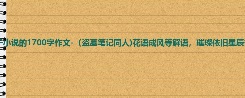 初一关于小说的1700字作文-(盗墓笔记同人)花语成风等解语,璀璨依旧星辰秀