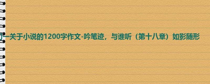 初一关于小说的1200字作文-吟笔迹,与谁听(第十八章)如影随形