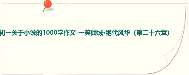 初一关于小说的1000字作文-一笑倾城·绝代风华(第二十六章)