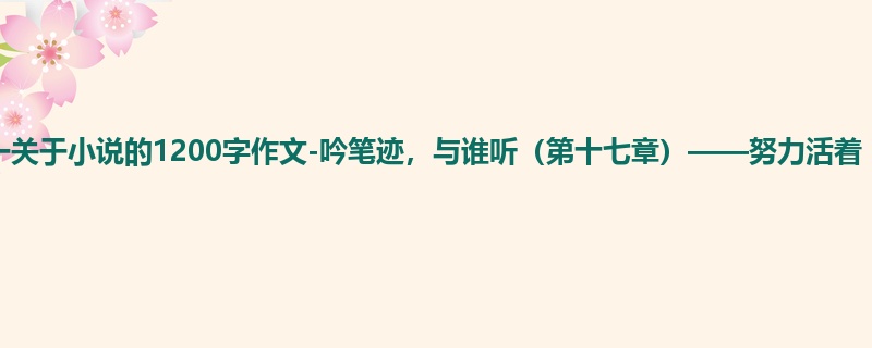 初一关于小说的1200字作文-吟笔迹,与谁听(第十七章)——努力活着