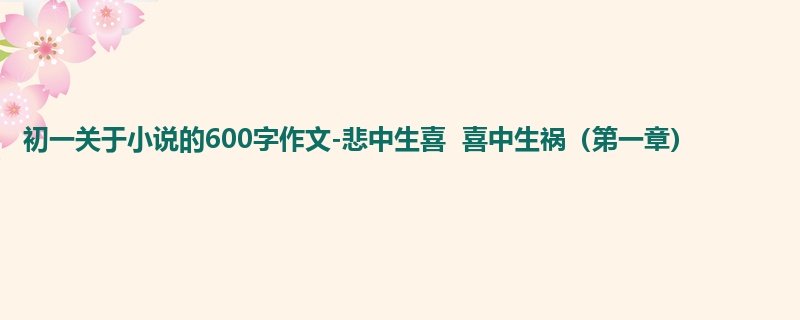 初一关于小说的600字作文-悲中生喜 喜中生祸(第一章)