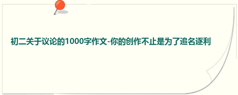 初二关于议论的1000字作文-你的创作不止是为了追名逐利