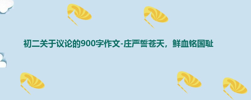 初二关于议论的900字作文-庄严誓苍天,鲜血铭国耻