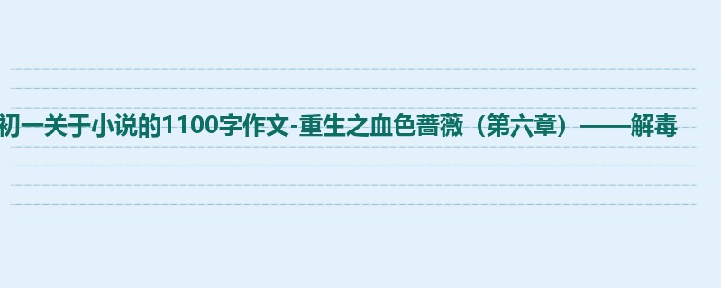 初一关于小说的1100字作文-重生之血色蔷薇(第六章)——解毒
