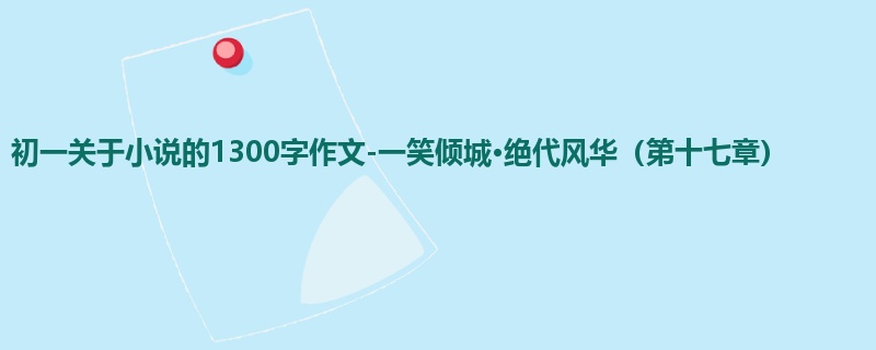 初一关于小说的1300字作文-一笑倾城·绝代风华(第十七章)