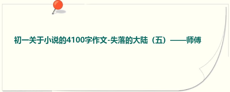 初一关于小说的4100字作文-失落的大陆(五)——师傅