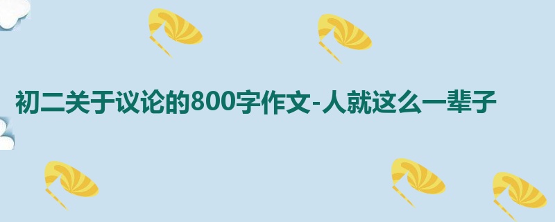 初二关于议论的800字作文-人就这么一辈子