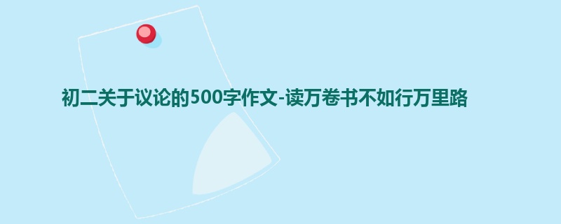 初二关于议论的500字作文-读万卷书不如行万里路
