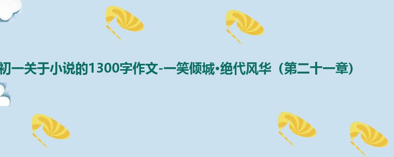 初一关于小说的1300字作文-一笑倾城·绝代风华(第二十一章)