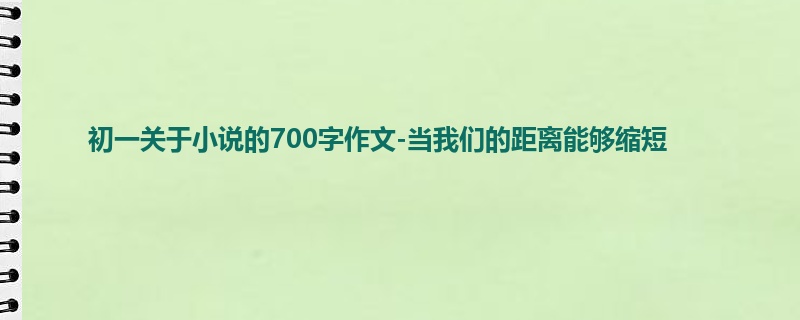 初一关于小说的700字作文-当我们的距离能够缩短