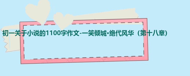初一关于小说的1100字作文-一笑倾城·绝代风华(第十八章)