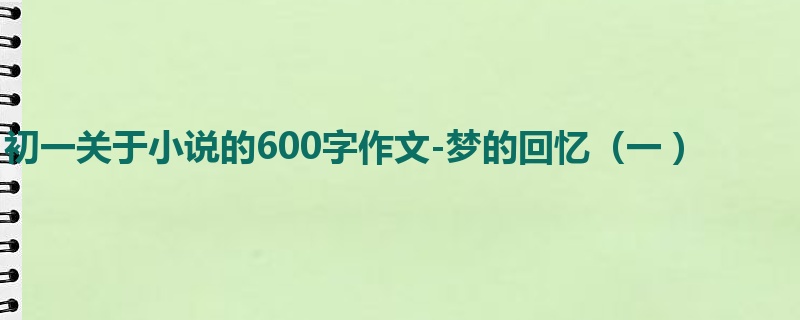 初一关于小说的600字作文-梦的回忆(一 )