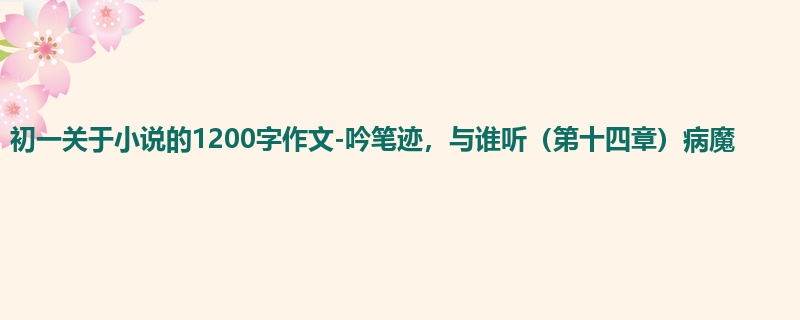 初一关于小说的1200字作文-吟笔迹,与谁听(第十四章)病魔