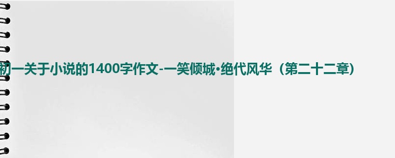 初一关于小说的1400字作文-一笑倾城·绝代风华(第二十二章)