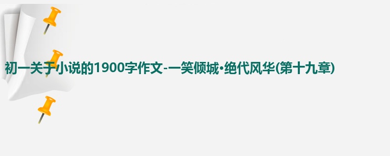 初一关于小说的1900字作文-一笑倾城·绝代风华(第十九章)