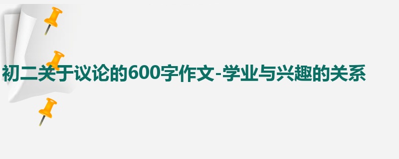 初二关于议论的600字作文-学业与兴趣的关系