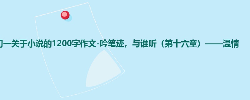 初一关于小说的1200字作文-吟笔迹,与谁听(第十六章)——温情