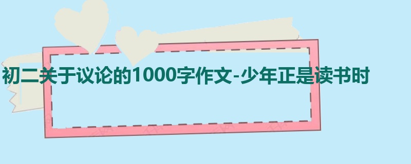 初二关于议论的1000字作文-少年正是读书时