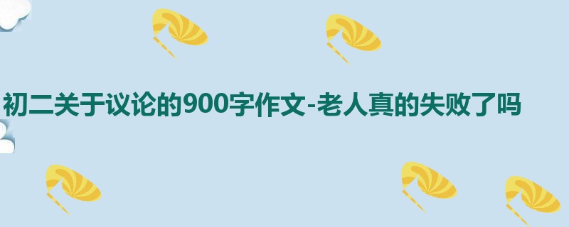 初二关于议论的900字作文-老人真的失败了吗
