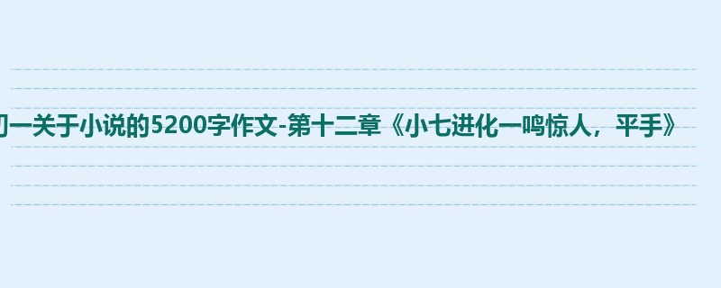 初一关于小说的5200字作文-第十二章《小七进化一鸣惊人,平手》