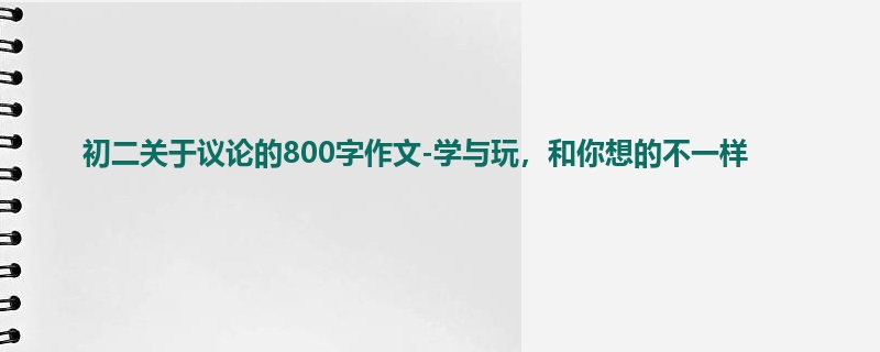 初二关于议论的800字作文-学与玩,和你想的不一样