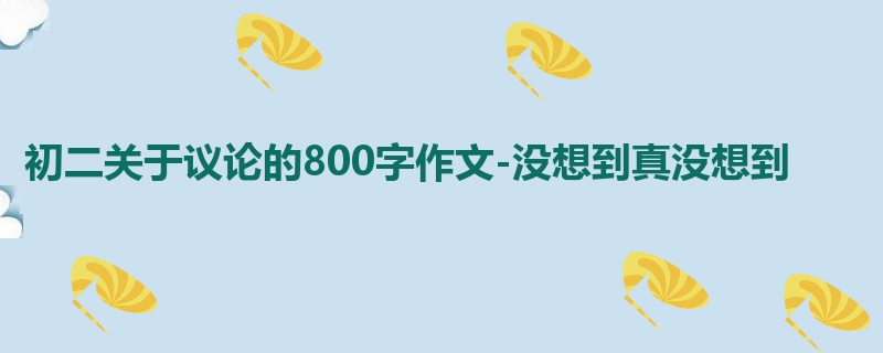 初二关于议论的800字作文-没想到真没想到