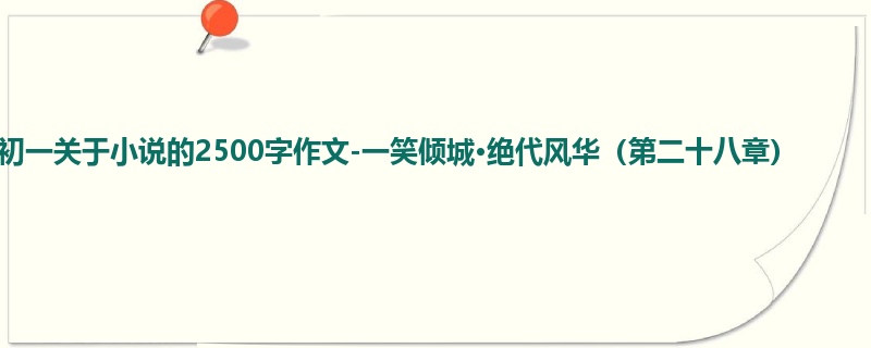 初一关于小说的2500字作文-一笑倾城·绝代风华(第二十八章)