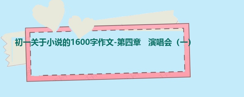 初一关于小说的1600字作文-第四章 演唱会(一)