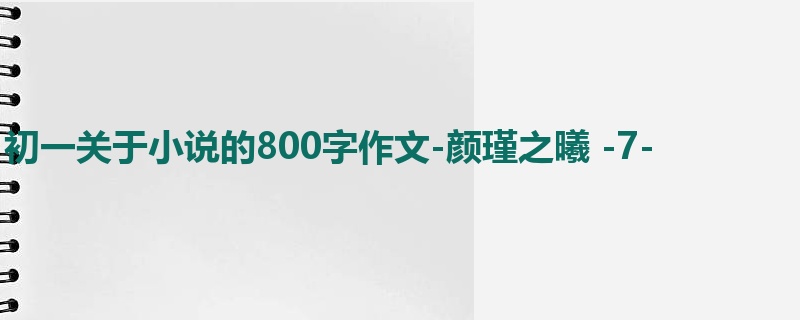 初一关于小说的800字作文-颜瑾之曦 -7-