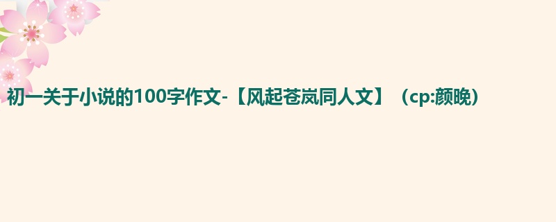 初一关于小说的100字作文-【风起苍岚同人文】（cp:颜晚）