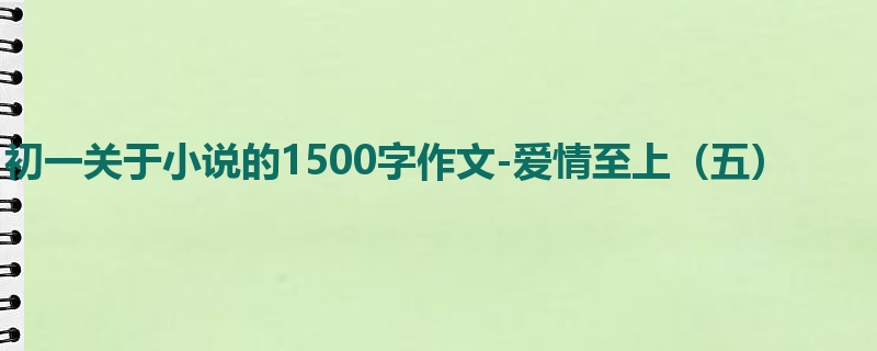 初一关于小说的1500字作文-爱情至上(五)