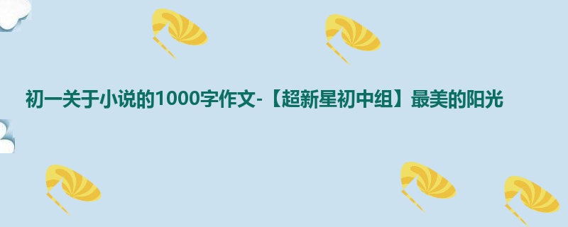 初一关于小说的1000字作文-【超新星初中组】最美的阳光
