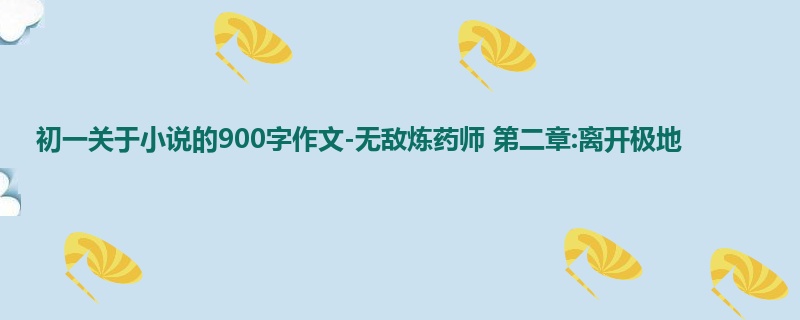 初一关于小说的900字作文-无敌炼药师 第二章:离开极地