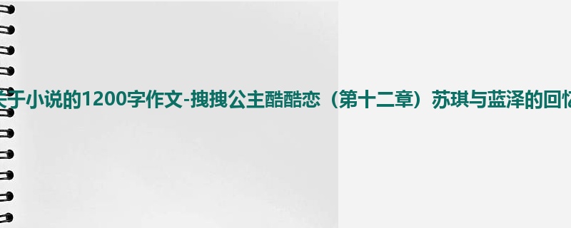 初一关于小说的1200字作文-拽拽公主酷酷恋(第十二章)苏琪与蓝泽的回忆