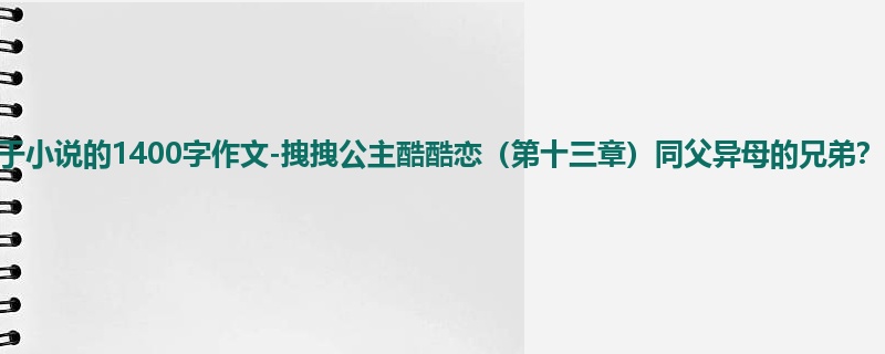 初一关于小说的1400字作文-拽拽公主酷酷恋(第十三章)同父异母的兄弟?、
